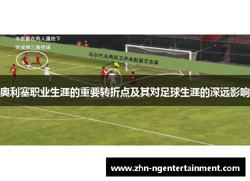奥利塞职业生涯的重要转折点及其对足球生涯的深远影响