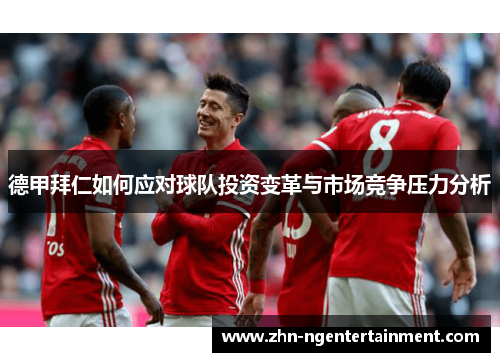 德甲拜仁如何应对球队投资变革与市场竞争压力分析