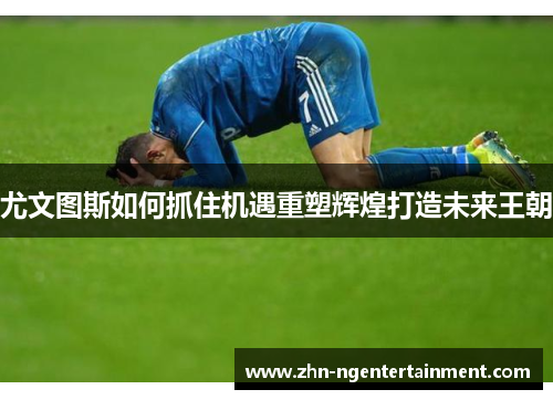 尤文图斯如何抓住机遇重塑辉煌打造未来王朝
