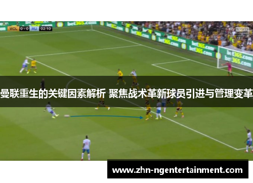 曼联重生的关键因素解析 聚焦战术革新球员引进与管理变革
