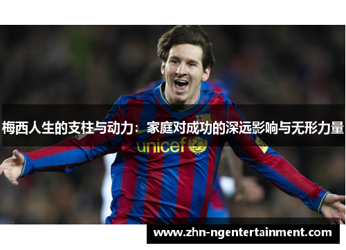 梅西人生的支柱与动力：家庭对成功的深远影响与无形力量