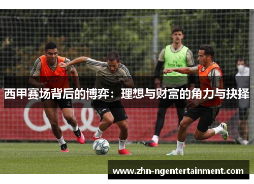 西甲赛场背后的博弈：理想与财富的角力与抉择