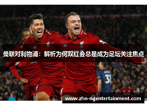 曼联对利物浦：解析为何双红会总是成为足坛关注焦点