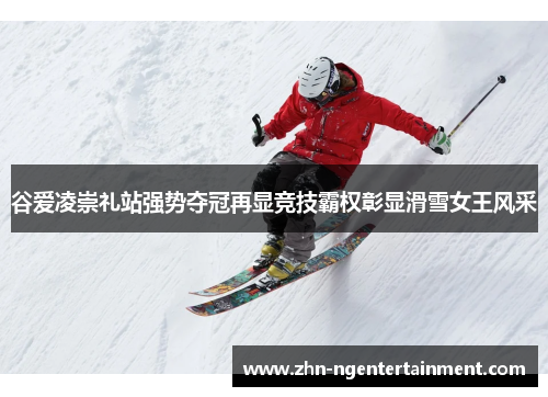 谷爱凌崇礼站强势夺冠再显竞技霸权彰显滑雪女王风采