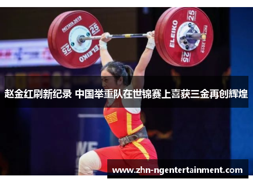 赵金红刷新纪录 中国举重队在世锦赛上喜获三金再创辉煌