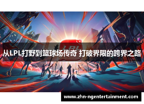 从LPL打野到篮球场传奇 打破界限的跨界之路
