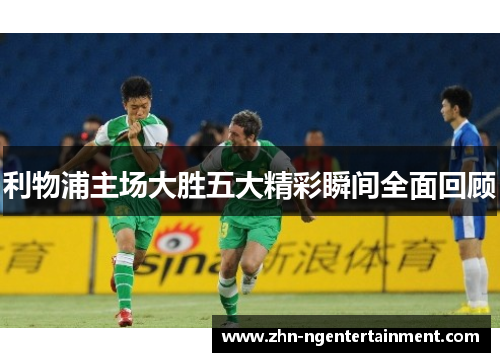 利物浦主场大胜五大精彩瞬间全面回顾