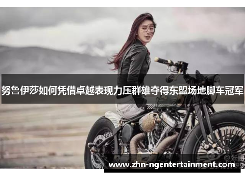 努鲁伊莎如何凭借卓越表现力压群雄夺得东盟场地脚车冠军