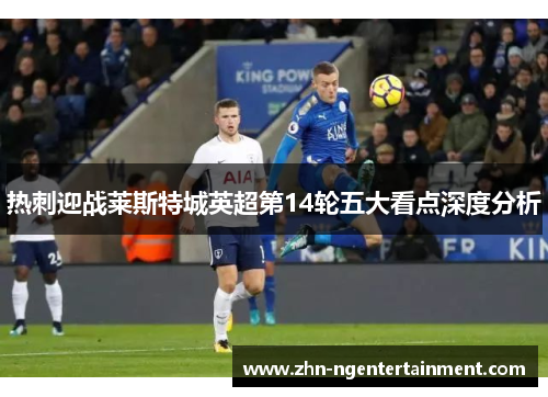 热刺迎战莱斯特城英超第14轮五大看点深度分析