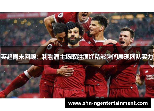 英超周末回顾：利物浦主场取胜演绎精彩瞬间展现团队实力