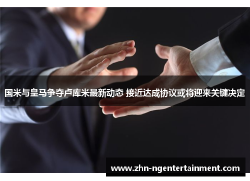国米与皇马争夺卢库米最新动态 接近达成协议或将迎来关键决定