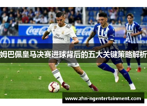 姆巴佩皇马决赛进球背后的五大关键策略解析