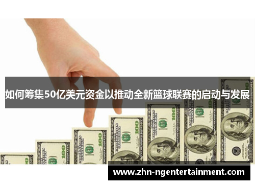 如何筹集50亿美元资金以推动全新篮球联赛的启动与发展
