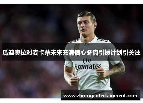 瓜迪奥拉对麦卡蒂未来充满信心冬窗引援计划引关注