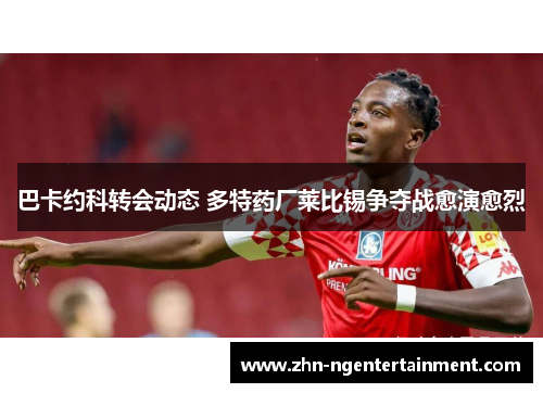 巴卡约科转会动态 多特药厂莱比锡争夺战愈演愈烈
