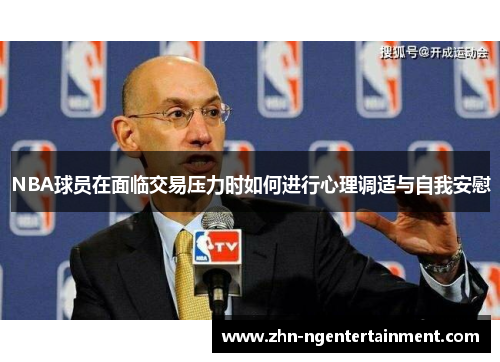 NBA球员在面临交易压力时如何进行心理调适与自我安慰