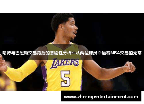 哈特与巴恩斯交易背后的悲剧性分析：从两位球员命运看NBA交易的无常