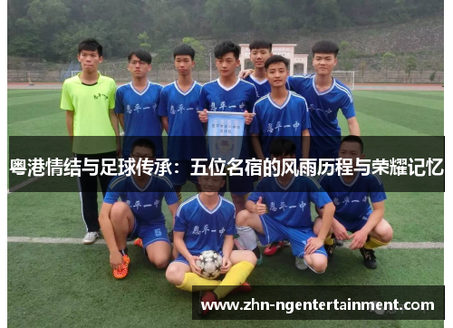 粤港情结与足球传承：五位名宿的风雨历程与荣耀记忆