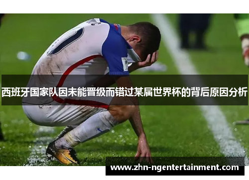 西班牙国家队因未能晋级而错过某届世界杯的背后原因分析