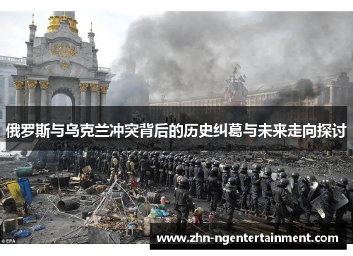 俄罗斯与乌克兰冲突背后的历史纠葛与未来走向探讨