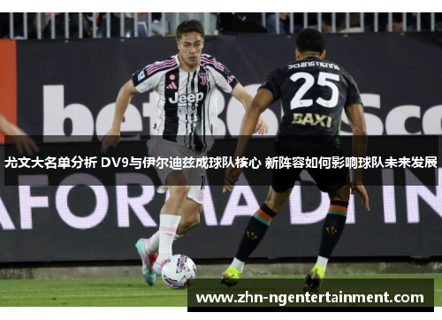 尤文大名单分析 DV9与伊尔迪兹成球队核心 新阵容如何影响球队未来发展