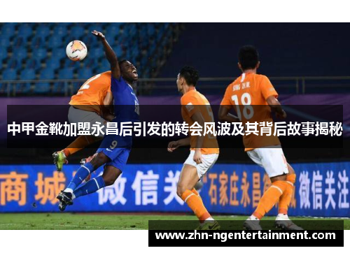 中甲金靴加盟永昌后引发的转会风波及其背后故事揭秘