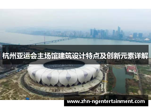 杭州亚运会主场馆建筑设计特点及创新元素详解