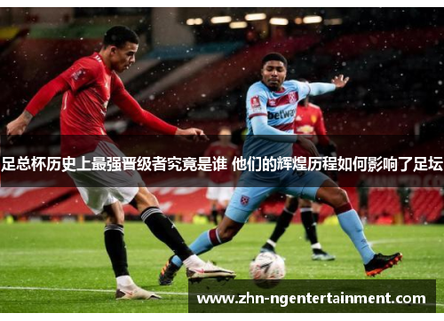 足总杯历史上最强晋级者究竟是谁 他们的辉煌历程如何影响了足坛