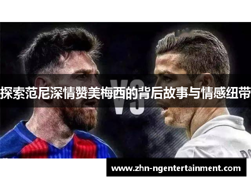 探索范尼深情赞美梅西的背后故事与情感纽带