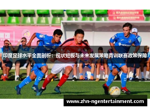 印度足球水平全面剖析：现状短板与未来发展策略青训联赛政策保障