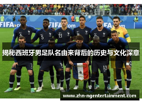 揭秘西班牙男足队名由来背后的历史与文化深意