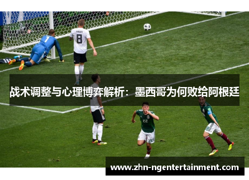 战术调整与心理博弈解析：墨西哥为何败给阿根廷