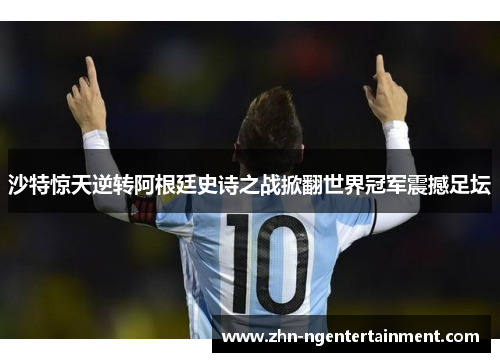 沙特惊天逆转阿根廷史诗之战掀翻世界冠军震撼足坛