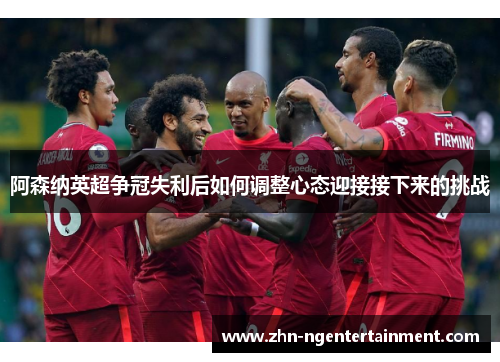 阿森纳英超争冠失利后如何调整心态迎接接下来的挑战