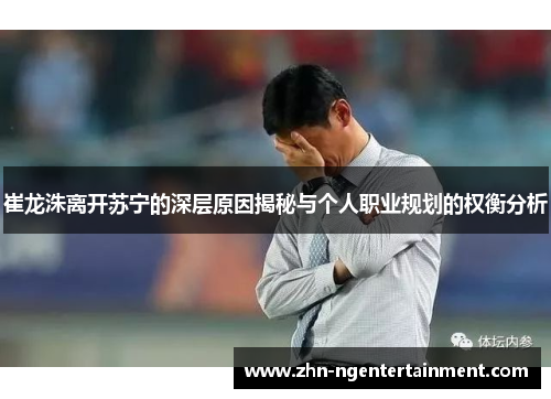 崔龙洙离开苏宁的深层原因揭秘与个人职业规划的权衡分析