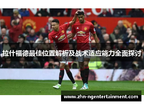 拉什福德最佳位置解析及战术适应能力全面探讨