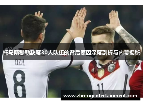 托马斯穆勒缺席30人队伍的背后原因深度剖析与内幕揭秘