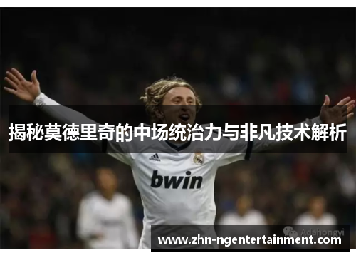 揭秘莫德里奇的中场统治力与非凡技术解析