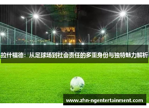 拉什福德：从足球场到社会责任的多重身份与独特魅力解析