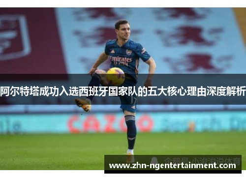 阿尔特塔成功入选西班牙国家队的五大核心理由深度解析