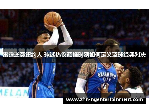 雷霆逆袭纽约人 球迷热议巅峰时刻如何定义篮球经典对决
