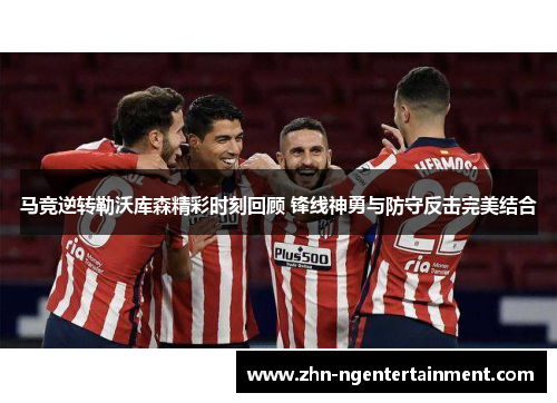 马竞逆转勒沃库森精彩时刻回顾 锋线神勇与防守反击完美结合