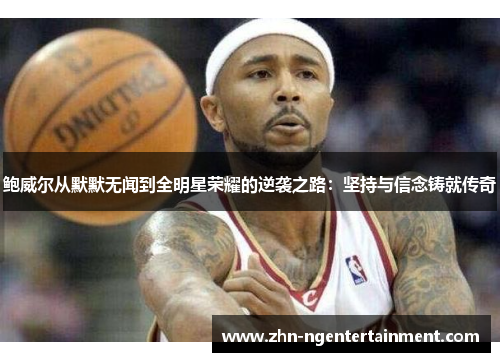 鲍威尔从默默无闻到全明星荣耀的逆袭之路：坚持与信念铸就传奇