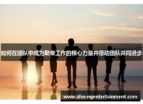 如何在团队中成为勤奋工作的核心力量并带动团队共同进步