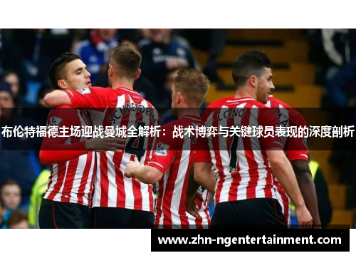 布伦特福德主场迎战曼城全解析：战术博弈与关键球员表现的深度剖析