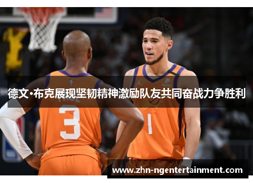 德文·布克展现坚韧精神激励队友共同奋战力争胜利 德文·布克展现坚韧精神激励队友共同奋战力争胜利