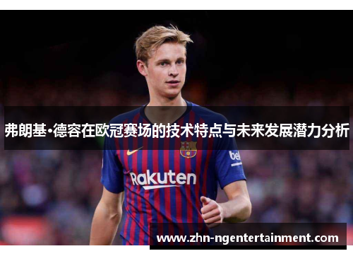 弗朗基·德容在欧冠赛场的技术特点与未来发展潜力分析 弗朗基·德容在欧冠赛场的技术特点与未来发展潜力分析