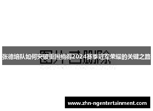 张德培队如何突破重围摘得2024赛季冠军荣耀的关键之路 张德培队如何突破重围摘得2024赛季冠军荣耀的关键之路