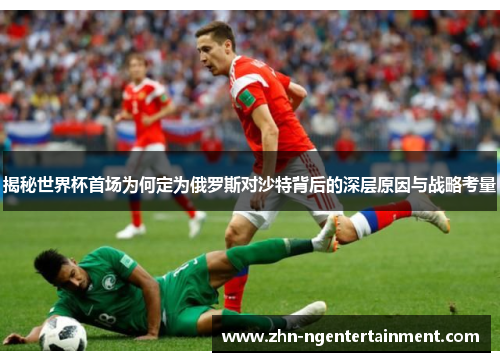 揭秘世界杯首场为何定为俄罗斯对沙特背后的深层原因与战略考量 揭秘世界杯首场为何定为俄罗斯对沙特背后的深层原因与战略考量