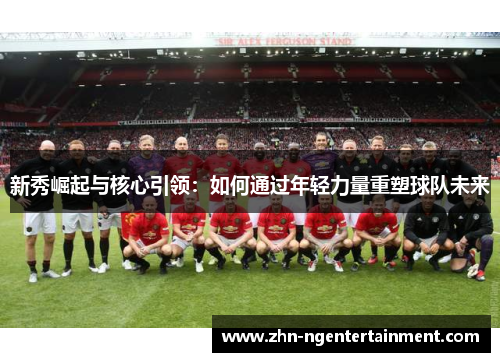 新秀崛起与核心引领:如何通过年轻力量重塑球队未来 新秀崛起与核心引领:如何通过年轻力量重塑球队未来